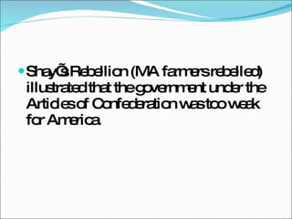 Shay’s Rebellion (MA farmers rebelled) illustrated that the government under the Articles of Confederation was too weak for America. 