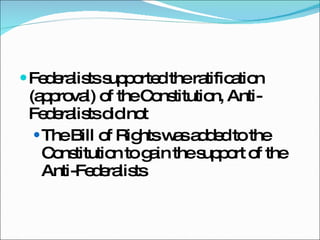 Federalists supported the ratification (approval) of the Constitution, Anti-Federalists did not The Bill of Rights was added to the Constitution to gain the support of the Anti-Federalists 