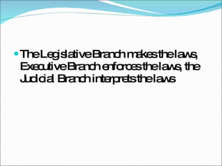 The Legislative Branch makes the laws, Executive Branch enforces the laws, the Judicial Branch interprets the laws 