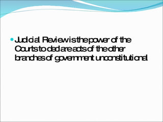 Judicial Review is the power of the Courts to declare acts of the other branches of government unconstitutional  