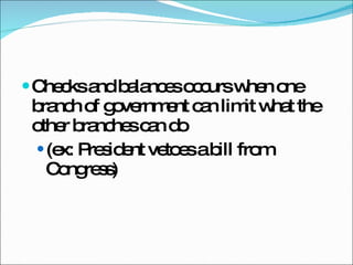 Checks and balances occurs when one branch of government can limit what the other branches can do  (ex: President vetoes a bill from Congress) 