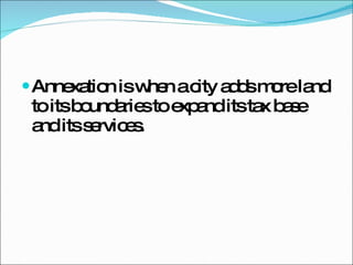 Annexation is when a city adds more land to its boundaries to expand its tax base and its services. 