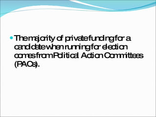 The majority of private funding for a candidate when running for election comes from Political Action Committees (PACs). 