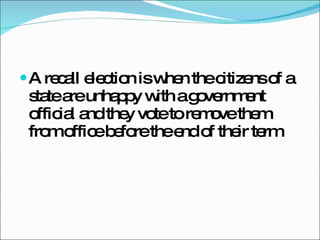 A recall election is when the citizens of a state are unhappy with a government official and they vote to remove them from office before the end of their term 