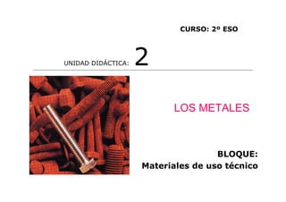 LOS METALES
UNIDAD DIDÁCTICA: 2
CURSO: 2º ESO
BLOQUE:
Materiales de uso técnico
 