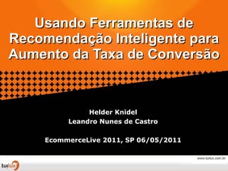 Usando Ferramentas de Recomendação Inteligente para Aumento da Taxa de Conversão Helder Knidel Leandro Nunes de Castro EcommerceLive 2011, SP 06/05/2011 
