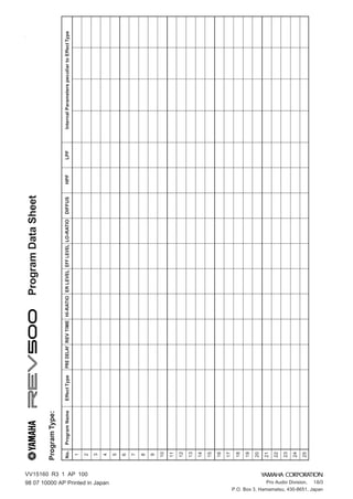98
                                                                                                                                    Program Data Sheet
                                                                       Program Type:

                                                                       No.   Program Name   Effect Type   PRE DELAY REV TIME HI-RATIO ER LEVEL EFF LEVEL LO-RATIO   DIFFUS   HPF   LPF   Internal Parameters peculiar to Effect Type
                                                                        1




                                                 VV15160 R3 1 AP 100
                                                                        2

                                                                        3

                                                                        4




                    Add-4 07 10000 AP Printed in Japan
                                                                        5

                                                                        6

                                                                        7

                                                                        8
                                                                        9

                                                                       10

                                                                       11

                                                                       12

                                                                       13

                                                                       14

                                                                       15

                                                                       16

                                                                       17

                                                                       18

                                                                       19

                                                                       20

                                                                       21

                                                                       22

                                                                       23

                                                                       24
                                                                       25




               Pro Audio Division, ＃18/3
P.O. Box 3, Hamamatsu, 430-8651, Japan
 