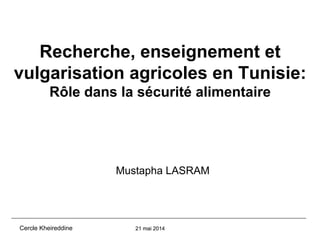 Recherche, enseignement et 
vulgarisation agricoles en Tunisie: 
Rôle dans la sécurité alimentaire 
Mustapha LASRAM 
Cercle Kheireddine 21 mai 2014 
 
