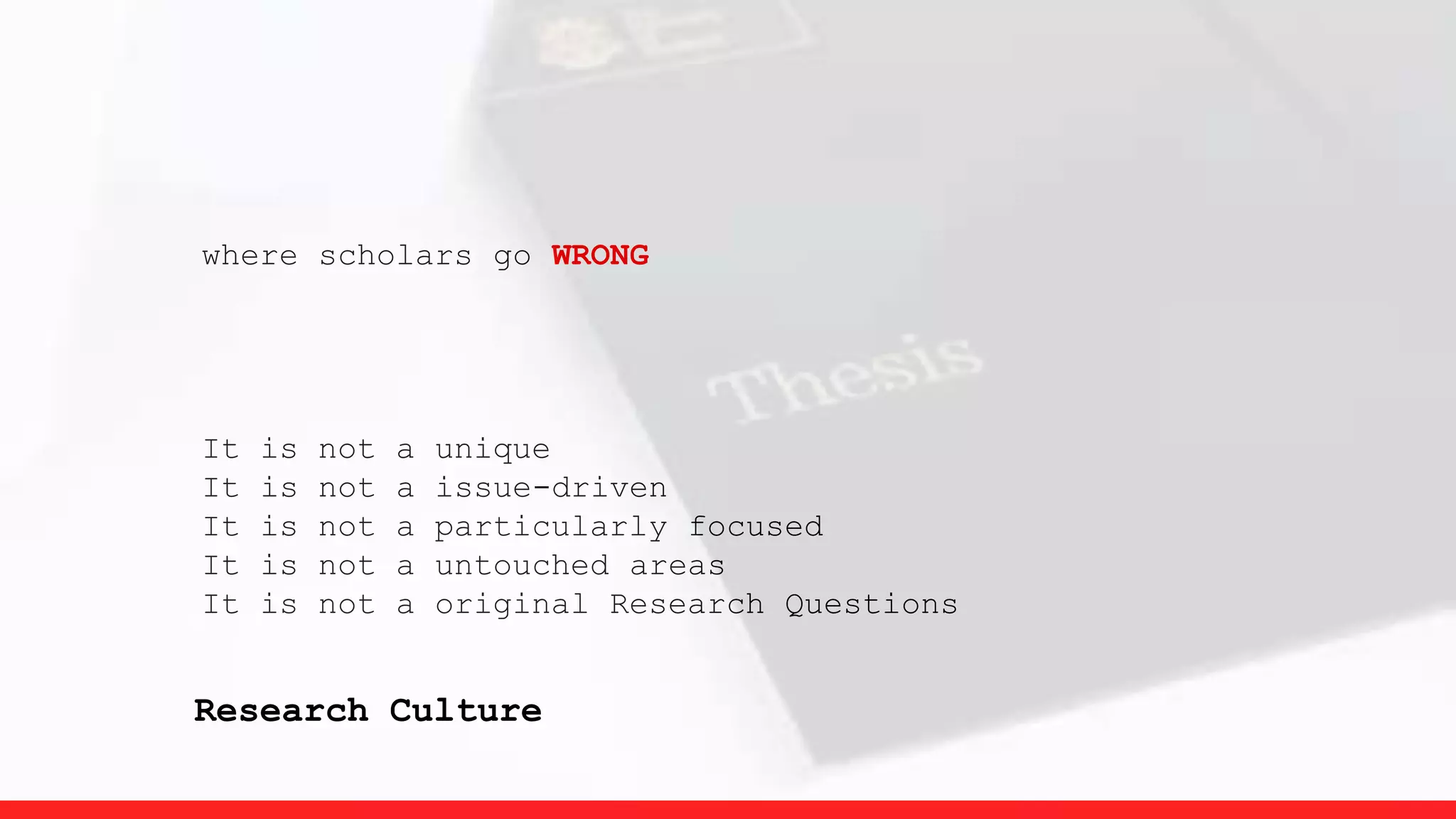 where scholars go WRONG
It is not a unique
It is not a issue-driven
It is not a particularly focused
It is not a untouched areas
It is not a original Research Questions
Research Culture
 