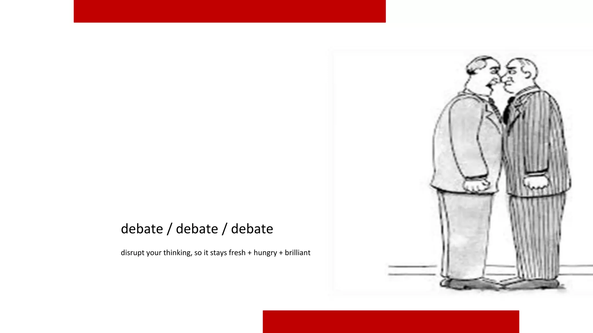debate / debate / debate
disrupt your thinking, so it stays fresh + hungry + brilliant
 
