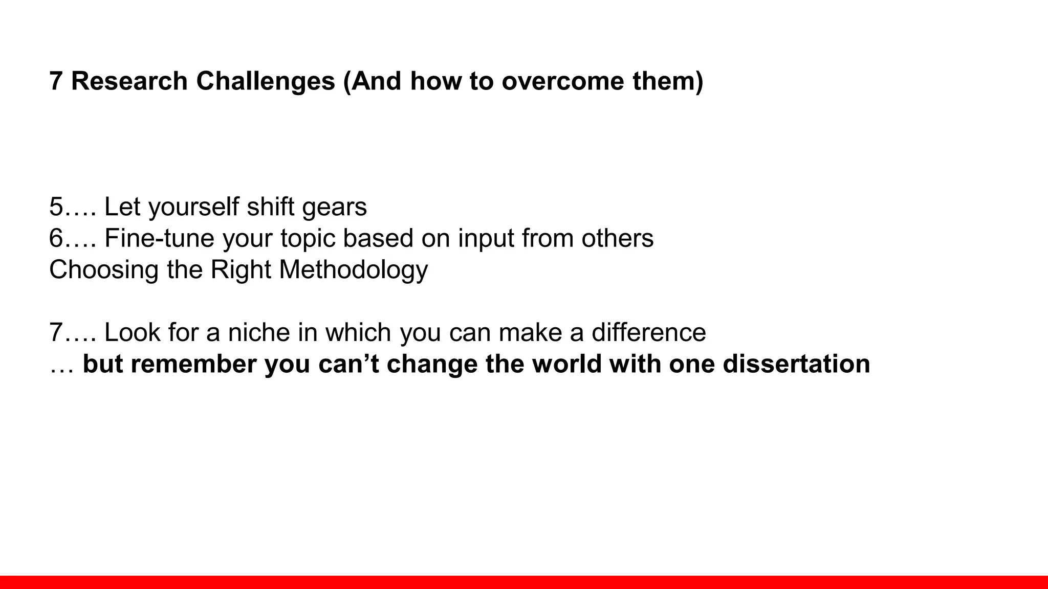 7 Research Challenges (And how to overcome them)
5…. Let yourself shift gears
6…. Fine-tune your topic based on input from others
Choosing the Right Methodology
7…. Look for a niche in which you can make a difference
… but remember you can’t change the world with one dissertation
 
