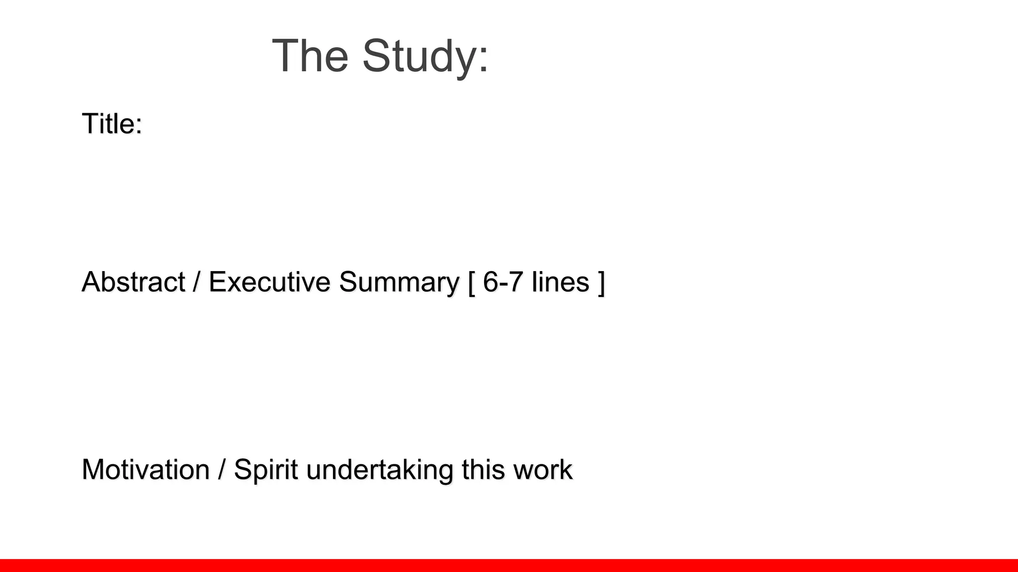 The Study:
Title:
Abstract / Executive Summary [ 6-7 lines ]
Motivation / Spirit undertaking this work
 