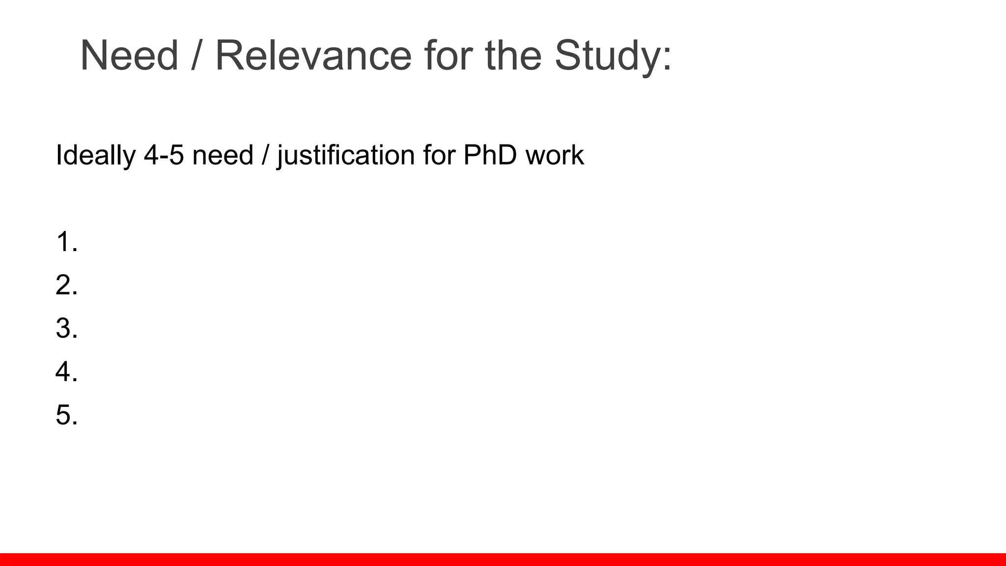Need / Relevance for the Study:
Ideally 4-5 need / justification for PhD work
1.
2.
3.
4.
5.
 