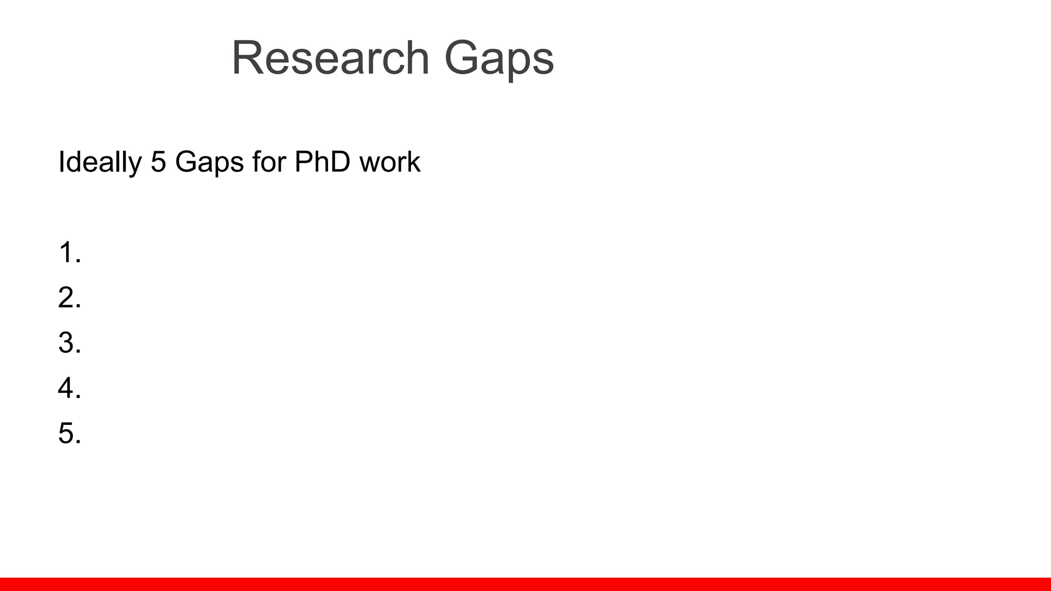 Research Gaps
Ideally 5 Gaps for PhD work
1.
2.
3.
4.
5.
 