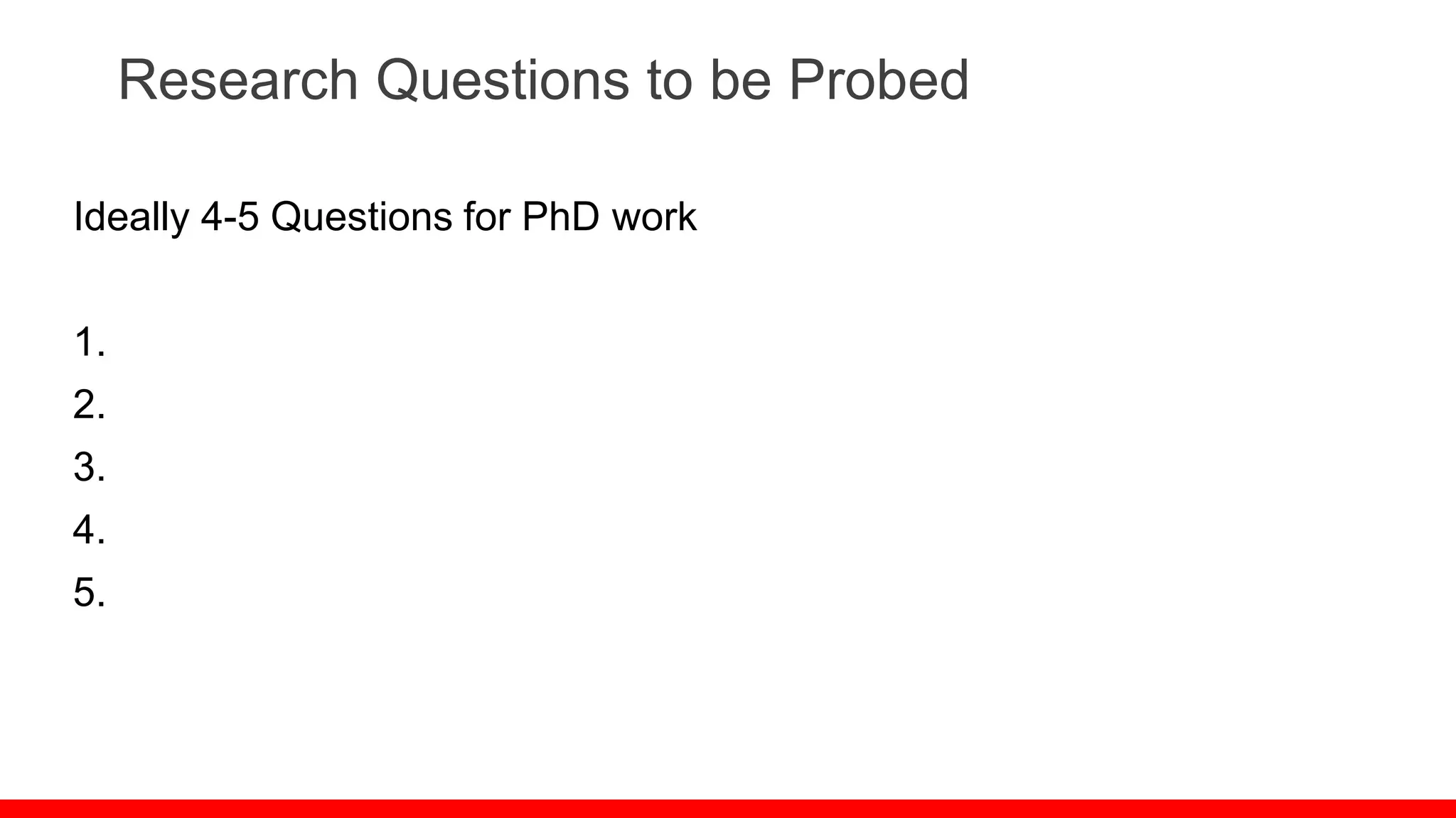 Research Questions to be Probed
Ideally 4-5 Questions for PhD work
1.
2.
3.
4.
5.
 