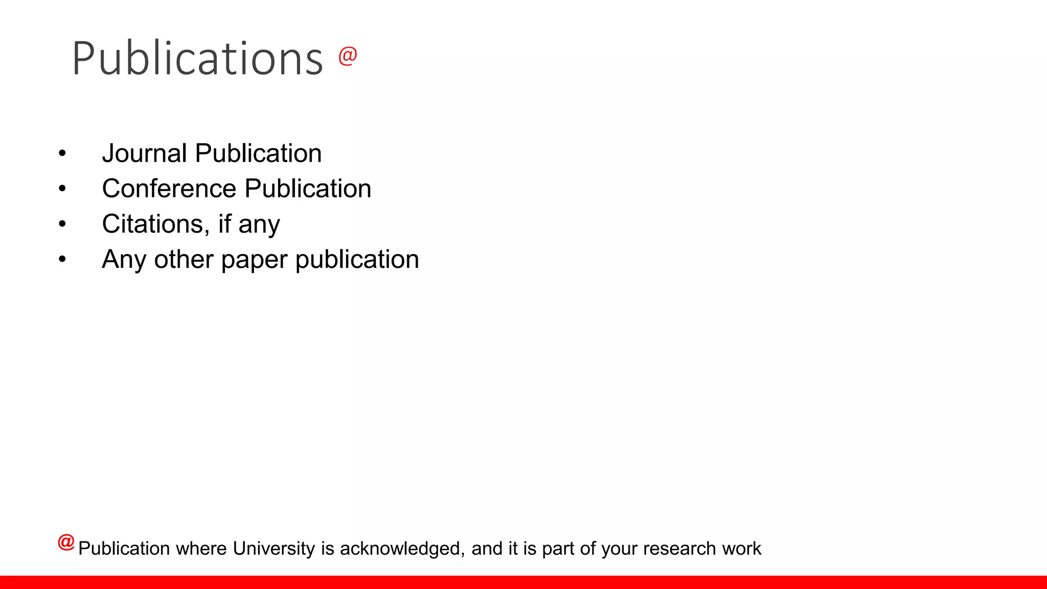 • Journal Publication
• Conference Publication
• Citations, if any
• Any other paper publication
@ Publication where University is acknowledged, and it is part of your research work
Publications @
 