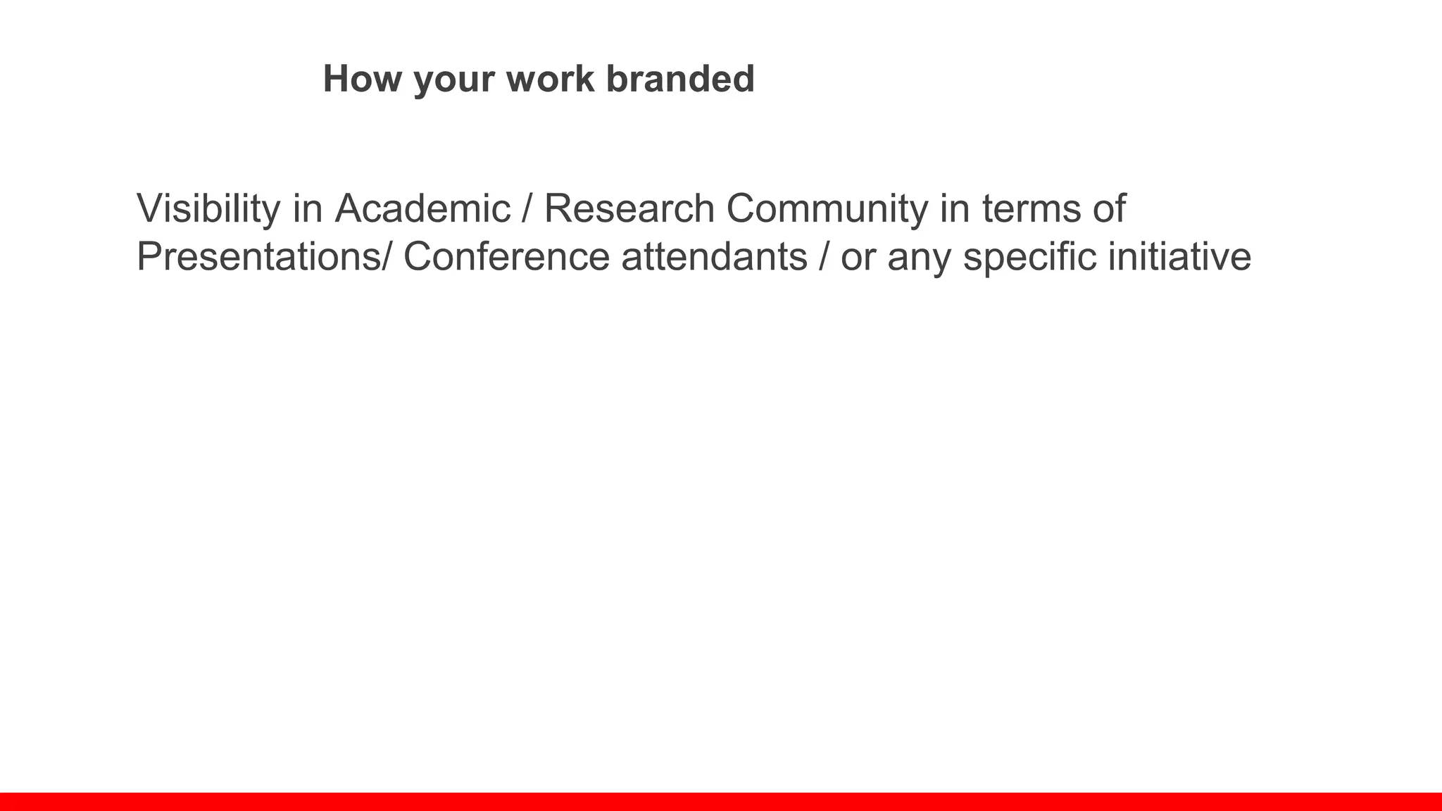 How your work branded
Visibility in Academic / Research Community in terms of
Presentations/ Conference attendants / or any specific initiative
 