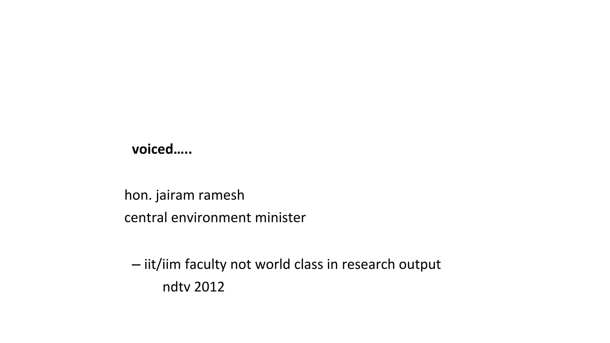 voiced…..
hon. jairam ramesh
central environment minister
– iit/iim faculty not world class in research output
ndtv 2012
 