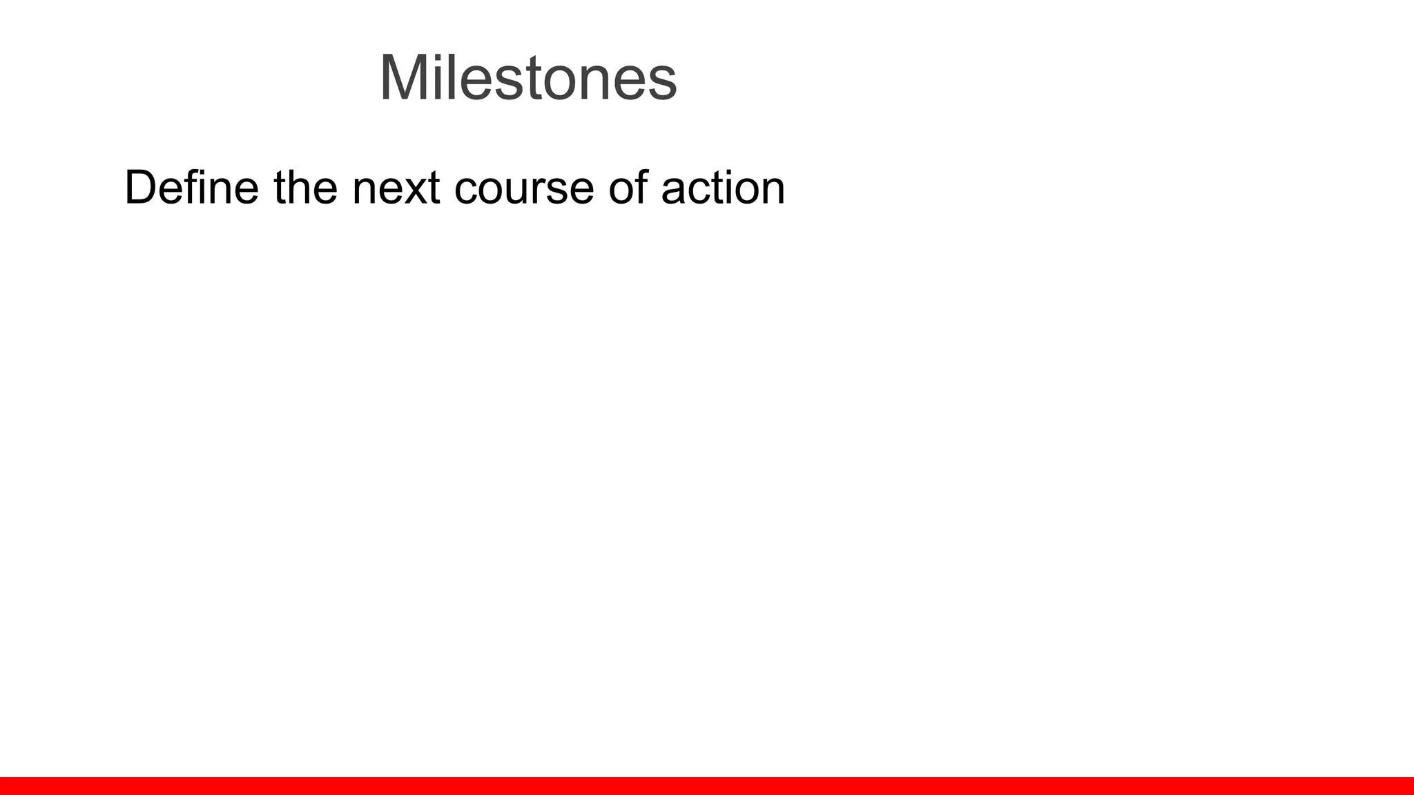 Milestones
Define the next course of action
 