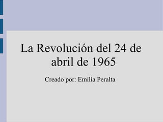 La Revolución del 24 de
     abril de 1965
    Creado por: Emilia Peralta
 