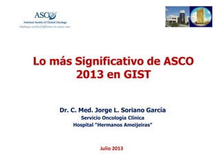 Lo más Significativo de ASCO
2013 en GIST
Dr. C. Med. Jorge L. Soriano García
Servicio Oncología Clínica
Hospital “Hermanos Ameijeiras”
Julio 2013
 