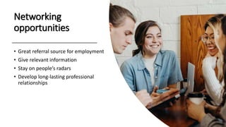 Networking
opportunities
• Great referral source for employment
• Give relevant information
• Stay on people’s radars
• Develop long-lasting professional
relationships
 