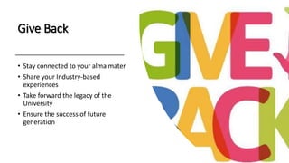 Give Back
• Stay connected to your alma mater
• Share your Industry-based
experiences
• Take forward the legacy of the
University
• Ensure the success of future
generation
 