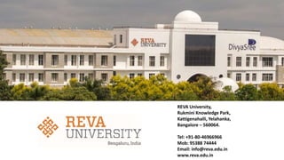 REVA University,
Rukmini Knowledge Park,
Kattigenahalli, Yelahanka,
Bangalore – 560064.
Tel: +91-80-46966966
Mob: 95388 74444
Email: info@reva.edu.in
www.reva.edu.in
 