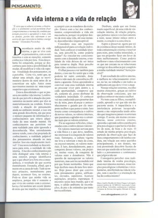 A vida interna e a vida de                                                rela~ao
 "E certo que a cultura corrente, a ilustra-   a cumprir com os mandatos da evolu-             Desfruto, ainda que em forma
c;iio e o polimento social permitem fixar      yao. Estava com a luz dos conheci-         muito superficial, de uma vida de vin-
comportamentos e normas de conduta que         mentos compreendendo a vida em             culayao intema, de rela9ao propria,
tornam passive! e agradavel o trato com
                                               sua essencia, porque via palpitar den-     que pertence unica e exclusivamente
os demais, porem niio informam o ser
acerca de sua convivencia intima consigo       tro de mim uma vida, ate esse instan-      a mim, nesse intimo enlace entre a
mesmo. "(Gonzrilez Pecotche)                   te, desconhecida e imperceptive!.          mente, o cora9ao e a consciencia.
                                                    Considero esse urn requisito              Aspiro a preservar, agora que sei
                                               indispensavel para a evolu9ao indivi-      da existencia desse mundo intimo de

 D                                                                                        toda contamina9ao extema e rese~ar
           esconhecia muito da vida
                                               dual. Sem conhecer a realidade inter-
           intema, a que se vive com
                                               na, sem percebe-la, como poderia           para mim, para minha intimidade, o
           os pensamentos, com os sen-
                                               mudar? Ao vincular-me consciente-          que me proponho fazer em favor de
timentos e com as emoyoes, somente
                                               mente com a dimensao intema a rea-         meu melhoramento. Como poderia
conhecia a vida por fora. Essa desco-
                                               lidade da vida deixou de ser' unica        melhorar o meu relacionamento com
berta foi estupenda, porque se des-
                                               para tomar-se dupla. Hoje percebo          os que me cercam ou se relacionam
cortinou para mim a possibilidade de
                                               duas vidas: a intema e a extema.           comigo se desconhecia por completo
mudar, de modificar a vida e de supe-
                                                    0 olhar pas sou aver tam bern para    a minha realidade intema? Seria pos-
rar. A realidade dos pensamentos, eu
                                               dentro, e isso me fez sentir que a vida    sivel?
a percebia. Certa vez, notei que, ao
adotar uma atitude, algo se movi-
                                               poderia ter outro conteudo, dura-              Eurn resultado do cultivo intemo,
                                               douro e nao mais de consistencia efe-      a melhora no relacionamento exter-
mentava dentro de mim antes de se
                                               mera e aparente. Estou aprendendo a        no, no lar, no trabalho e em todos os
concretizar em a9ao. Antes esses
                                               conviver com essa realidade intema         ambientes em que devo viver e atuar.
movimentos mentais eu nem sequer
                                               ao procurar viver para dentro e, a             Nessas rela96es extemas, recolho
suspeitava que existissem.
                                               cada oportunidade, comprovo que            muitos elementos, gra9as ao cultivo
     Estava descobrindo o que se pas-
                                               ali, somente ali, posso desfrutar da       da observa9ao consciente, que me
 sava em minha vida intema. Lembro-
                                               verdadeira intimidade. 0 conhecer          ajuda a conhecer-me mais e melhor.
 me de que percebi a atua9ao dos pen-
                                               vai-me conduzindo para penetrar den-           No trato com os filhos, exemplifi-
 samentos na mente antes que eles se
                                               tro de mim, para alcanyar o autoco-        cando, aprendi a ver que nao era tao
 materializassem na conduta. Estava
                                               nhecimento e guiado por ele inter-         paciente assim. A impaciencia e a
 vendo a atua9ao do pensamento
                                               preto melhor o que penso e sinto. Is so    intolen1ncia pulavam inesperada-
 ainda no ambiente mental, e isso era
                                               trouxe como consequencia o cultivo         mente e me surpreendia tendo atitu-
 uma grande descoberta, em que pese
                                               de novos val ores, os val ores intemos,    des que imaginavajamais ocorreriam
 0 numero pequeno de informayoes e
                                               que passaram a agradar-me e a atrair-      comigo. E assim, em muitas circuns-
 conhecimentos que estava adqui-
                                               me mais que os val ores extemos.           tancias, nesse convivio extemo
 rindo do meu mundo mental. Os
                                                    Fiz as seguintes reflexoes, relaci-   aprendia e aprendo sobre a minha pro'-
 conhecimentos me permitem ver
                                               onadas como cultivo desses val ores:       pria psicologia eo que havia e ha den-
 uma realidade para mim ignorada e
                                                    Os val ores materiais servem para     tro de mim, de born e de ruim. 0
 desconhecida. Meu entendimento
                                               a vida fisica e o que deve, tambem,        estudo de minha propria psicologia,
 estava vendo, com a luz projetada do
                                               me interessar e a conquista de val ores    partindo da observa9ao que fa9o de
 conhecimento, a realidade palpavel
                                               reais. Entretanto, a cultura vigente       meu comportamento e de minha con-
 dos pensamentos atuando no meu
                                               me leva a valorizar o mais da conta,       duta, em relayao aos entes queridos
 interlor. Isso era simplesmente incri-
                                               ou excessivamente, os valores mate-        principalmente, e aos demais, me
vel! Uma nova realidade se descorti-
                                               riais. E luto, denodadamente, para a       esta permitindo descobrir facetas de
nava para mim, a realidade da vida
                                               conquista desses valores, em prejui-       meu ser que ainda nao se haviam reve-
intema. Aluz dos conhecimentos per-
                                               zo, muitas vezes, da conquista de          lado e a pensamentos e sentimentos
mite distinguir uma vida intema e
                                               valores reais e duradouros. Nao e          que julgava nao ter.
uma exterior, porque identificava
                                               questao de menosprezar os valores              Conseguiria perceber essa reali-
que o que observava fora era a conse-
                                               materiais, mas usa-los na medida real      dade intema de minha psicologia,
quencia, o resultado do que ocorria
                                               por que foram instituidos. Sinto que       esses movimentos mentais, essas rea-
mentalmente. Entendia, afinal, que a
                                               hoje desfruto mais de meu foro inter-      yOes psicologicas voluntarias e invo-
mente era a causa de tudo. Tudo acon-
                                               no. Hoje posso dizer que convivo           luntarias, interferindo na vida de rela-
tece primeiro, mentalmente para
                                               com pensamentos gratos, edifican-          yao, sem o auxilio e a orienta9ao da
depois, acontecer fora, no extemo.
                                               tes, elevados, superiores. Acaricio        luz do conhecimento?
Pode-se dizer que minha vida se
                                               aspira96es, projetos, esperan9as. E
ampliava, porque nao e somente a
                                               encontro nesse meu mundo, que e so
que vivia em contato como extemo;                                                         Marco Aurelio Bicalho de Abreu Chagas e advogado,
                                               meu, o calido ambiente de recorda-         assessor juridico da ACMINAS- Associa9ilo Comer-
havia e ha tambem urn existir dentro                                                      cia! de Minas. Articulista, conferencista e radialista.
                                               yoes, de paz e de estimulos que tanto
de mim que me impelia e impulsiona                                                        Colunista da Revista Advogados Mercado & Neg6-
                                               me reconfortam.                            cws.
                                                                                               www.advogadosmn.com.br                         35
 