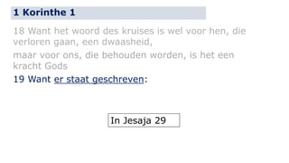 1 Korinthe 1 
18 Want het woord des kruises is wel voor hen, die 
verloren gaan, een dwaasheid, 
maar voor ons, die behouden worden, is het een 
kracht Gods 
19 Want er staat geschreven: 
In Jesaja 29 
 