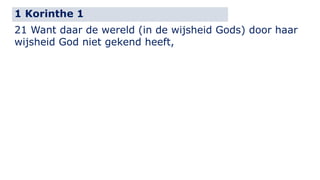 1 Korinthe 1 
21 Want daar de wereld (in de wijsheid Gods) door haar 
wijsheid God niet gekend heeft, 
 