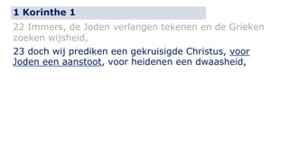 1 Korinthe 1 
22 Immers, de Joden verlangen tekenen en de Grieken 
zoeken wijsheid, 
23 doch wij prediken een gekruisigde Christus, voor 
Joden een aanstoot, voor heidenen een dwaasheid, 
 