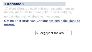 1 Korinthe 1 
17 Want Christus heeft mij niet gezonden om te 
dopen, maar om het evangelie te verkondigen, 
en dat niet met wijsheid van woorden, 
Om niet het kruis van Christus tot een holle klank te 
maken. 
> leeg/ijdel maken 
 