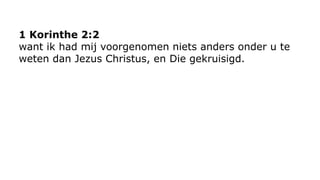 1 Korinthe 2:2 
want ik had mij voorgenomen niets anders onder u te 
weten dan Jezus Christus, en Die gekruisigd. 
 
