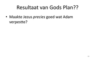 Resultaat van Gods Plan?? 
• Maakte Jezus precies goed wat Adam 
verpestte? 
68 
 
