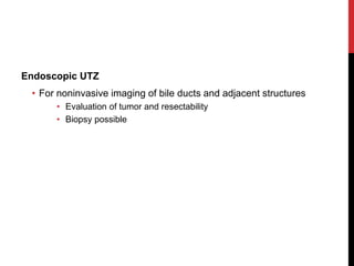 Endoscopic UTZ
• For noninvasive imaging of bile ducts and adjacent structures
• Evaluation of tumor and resectability
• Biopsy possible
 
