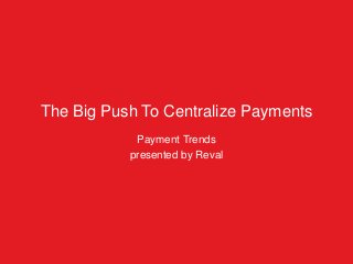 The Big Push To Centralize Payments
Payment Trends
presented by Reval
 