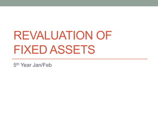 REVALUATION OF
FIXED ASSETS
5th Year Jan/Feb
 