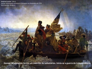 Emanuel Leutze  (1851) George Washington atravessa o Delaware em Dezembro de 1776 Metropolitan Museum George Washington forma um exército de voluntários. Inicia-se a guerra da independência. 