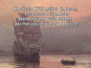No século XVIII muitos  ingleses, escoceses e irlandeses  abandonaram a Grã-Bretanha por motivos religiosos e políticos 