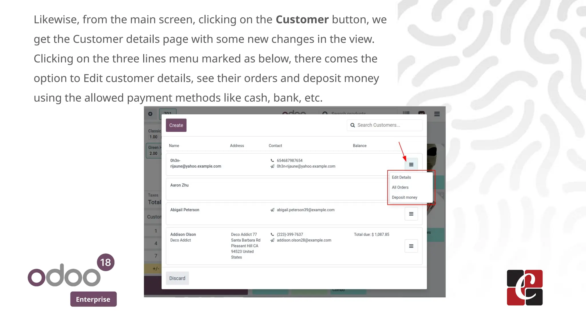 Enterprise
Likewise, from the main screen, clicking on the Customer button, we
get the Customer details page with some new changes in the view.
Clicking on the three lines menu marked as below, there comes the
option to Edit customer details, see their orders and deposit money
using the allowed payment methods like cash, bank, etc.
 