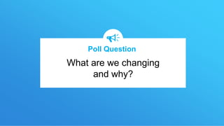 What are we changing
and why?
Poll Question
 