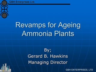 Revamps for Ageing
Ammonia Plants
By;
Gerard B. Hawkins
Managing Director
 