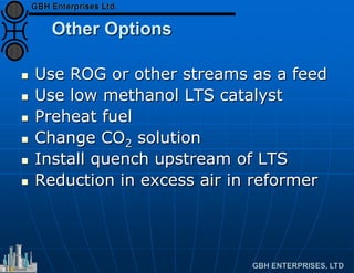 Other Options
 Use ROG or other streams as a feed
 Use low methanol LTS catalyst
 Preheat fuel
 Change CO2 solution
 Install quench upstream of LTS
 Reduction in excess air in reformer
 