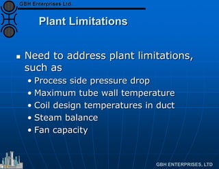 Plant Limitations
 Need to address plant limitations,
such as
• Process side pressure drop
• Maximum tube wall temperature
• Coil design temperatures in duct
• Steam balance
• Fan capacity
 