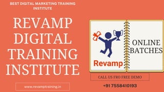 REVAMP
DIGITAL
TRAINING
INSTITUTE
www.revamptraining.in
BEST DIGITAL MARKETING TRAINING
INSTITUTE
ONLINE
BATCHES




+91 7558410193
CALL US FRO FREE DEMO
 