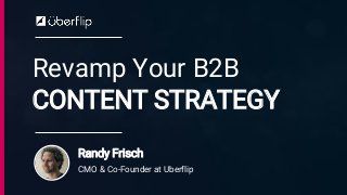 Revamp Your B2B
CONTENT STRATEGY
Randy Frisch
CMO & Co-Founder at Uberflip
 
