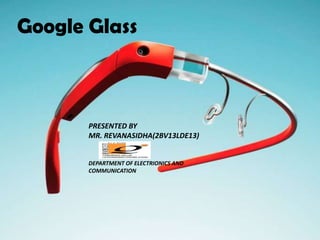 Google Glass
PRESENTED BY
MR. REVANASIDHA(2BV13LDE13)
DEPARTMENT OF ELECTRIONICS AND
COMMUNICATION
 