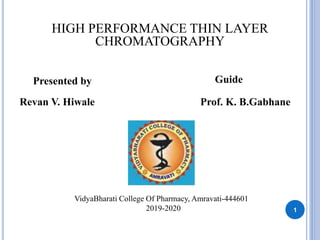 Presented by
Revan V. Hiwale
Guide
Prof. K. B.Gabhane
VidyaBharati College Of Pharmacy, Amravati-444601
2019-2020
HIGH PERFORMANCE THIN LAYER
CHROMATOGRAPHY
1
 
