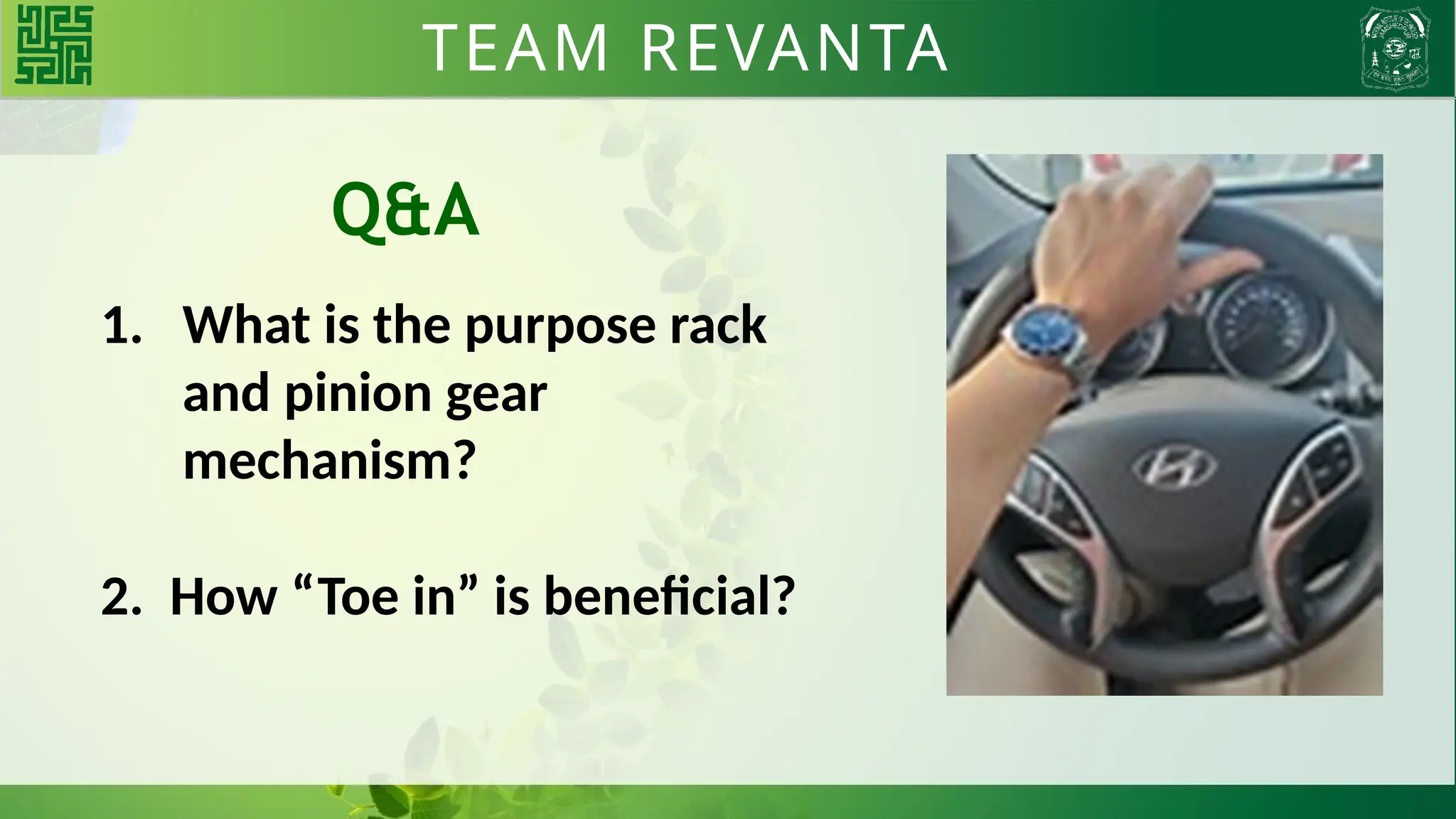 TEAM REVANTA
1. What is the purpose rack
and pinion gear
mechanism?
2. How “Toe in” is beneficial?
Q&A
 